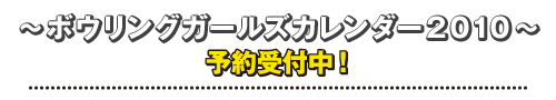 ボウリングガールズカレンダー２０１０ 予約受付中！！